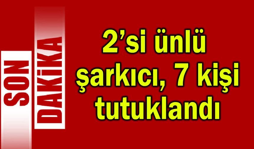 2’si ünlü şarkıcı 7 kişi tutuklandı