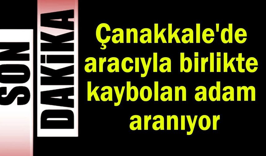 Çanakkale'de aracıyla birlikte kaybolan adam aranıyor