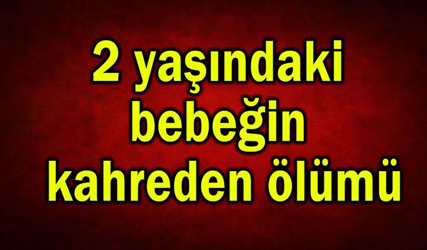 İki yaşındaki bebeğin kahreden ölümü