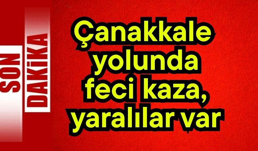 Çanakkale yolunda feci kaza, yaralılar var