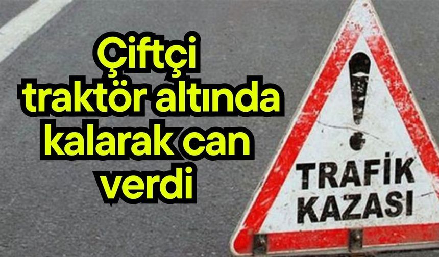 Çiftçi traktör altında kalarak can verdi