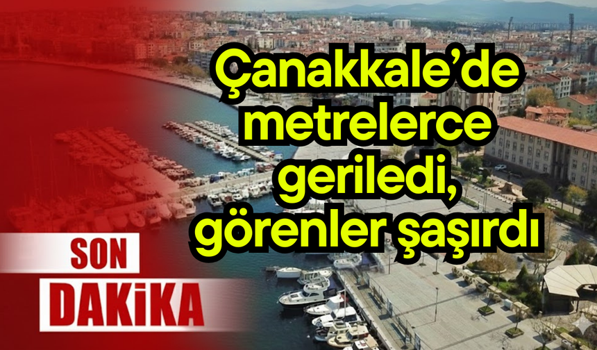 Çanakkale’de metrelerce geriledi, görenler şaşırdı