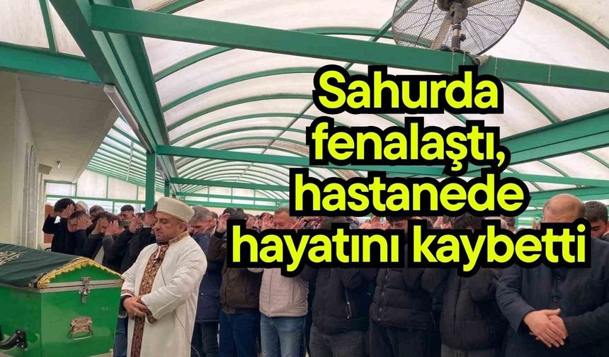 Sahurda fenalaştı, hastanede hayatını kaybetti