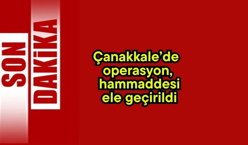 Çanakkale’de operasyon, hammaddesi ele geçirildi