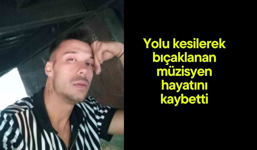 Yolu kesilerek bıçaklanan müzisyen hayatını kaybetti