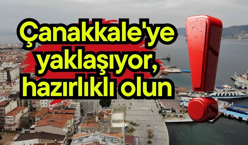Çanakkale'ye yaklaşıyor, hazırlıklı olun!