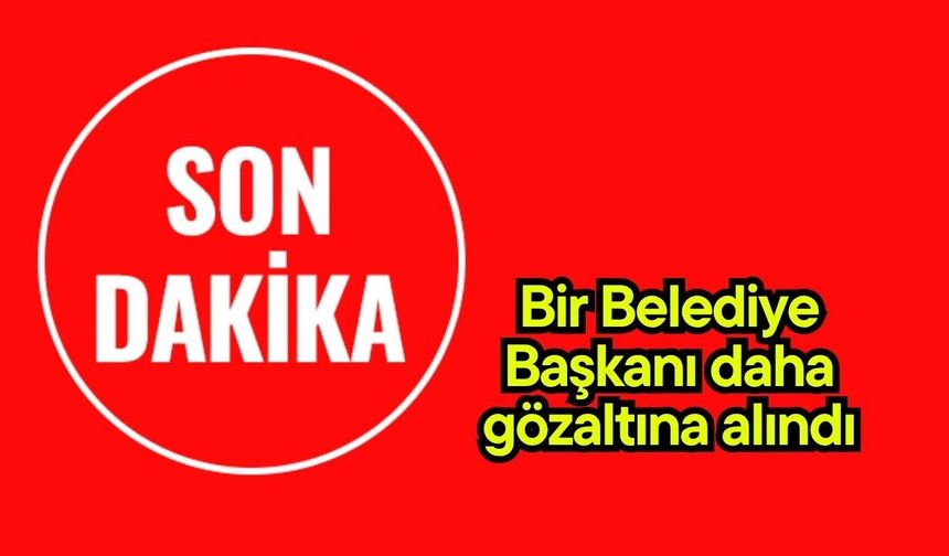 Bir Belediye Başkanı daha gözaltına alındı
