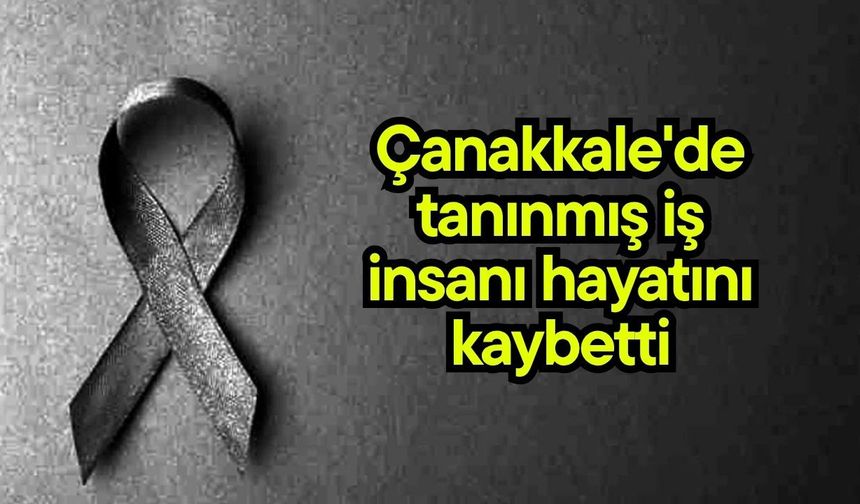 Çanakkale'de tanınmış iş insanı hayatını kaybetti