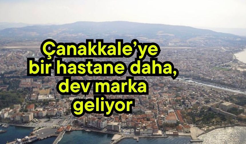 Çanakkale’ye bir hastane daha, dev marka geliyor