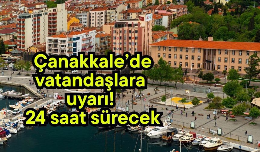 Çanakkale’de vatandaşlara uyarı! 24 saat sürecek