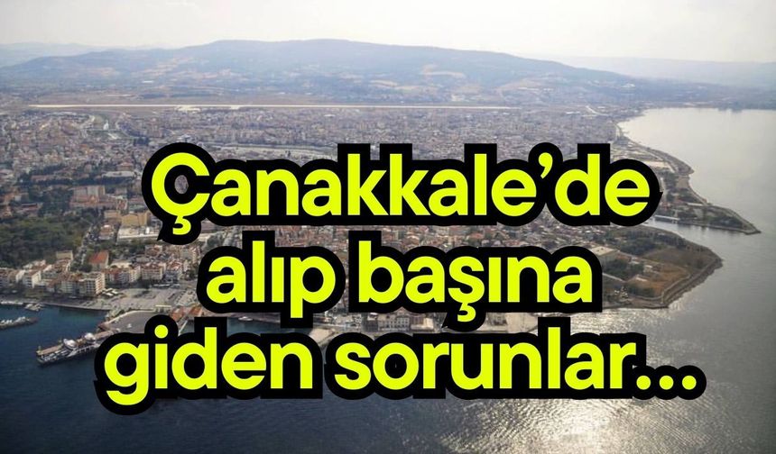 Çanakkale’de alıp başına giden sorunlar…