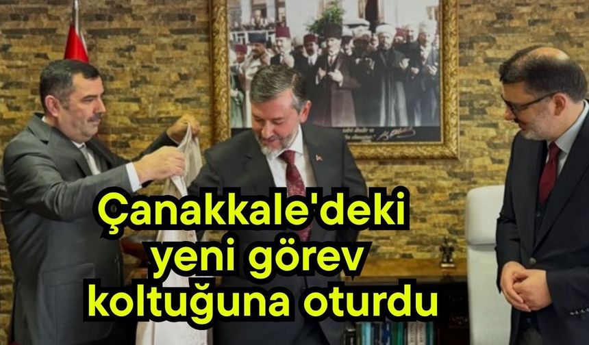 Çanakkale'deki yeni görev koltuğuna oturdu