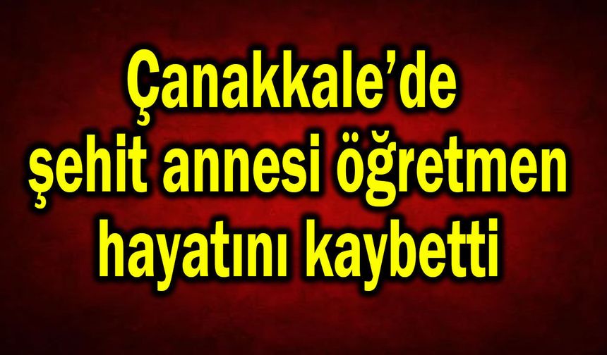 Çanakkale’de şehit annesi öğretmen hayatını kaybetti