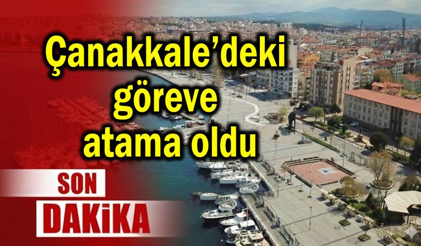 Çanakkale’deki göreve atama oldu