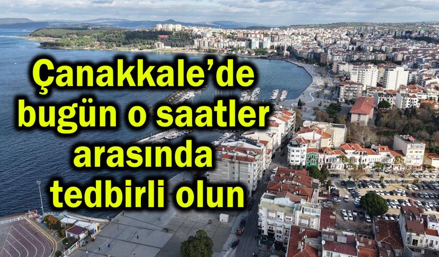Çanakkale’de bugün o saatler arasında tedbirli olun