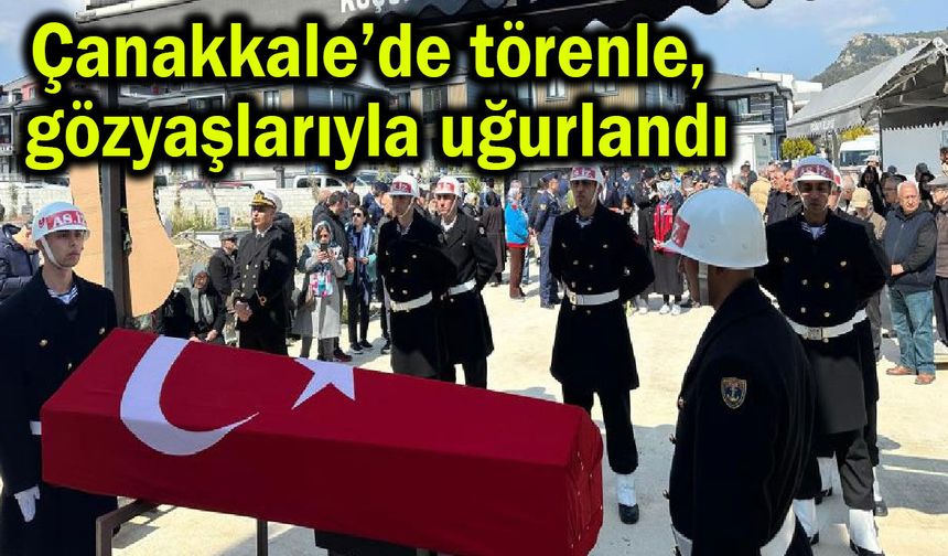 Çanakkale’de törenle, gözyaşlarıyla uğurlandı