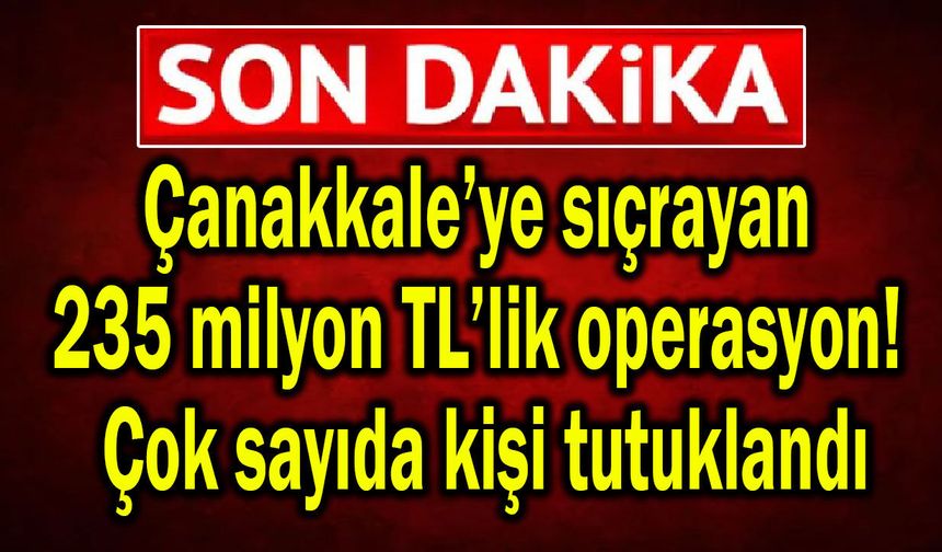 Çanakkale’ye sıçrayan 235 milyon TL’lik operasyon