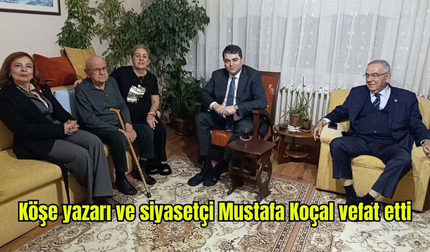 Köşe yazarı ve siyasetçi Mustafa Koçal vefat etti