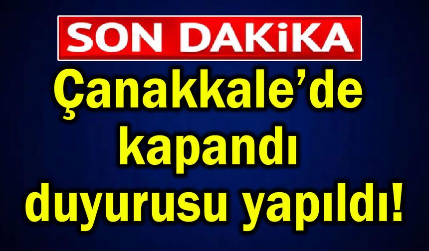 Çanakkale’de kapandı, duyurusu yapıldı!