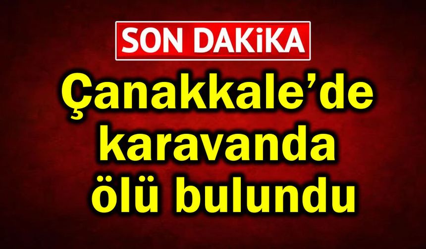 Çanakkale’de karavanda ölü bulundu