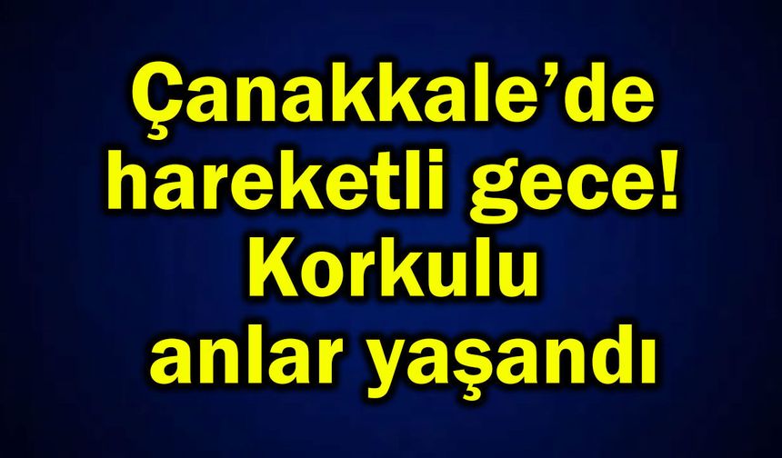 Çanakkale’de hareketli gece! Korkulu anlar yaşandı