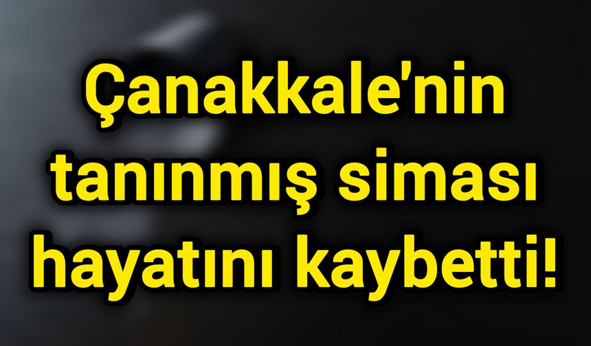 Çanakkale'nin tanınmış siması hayatını kaybetti!