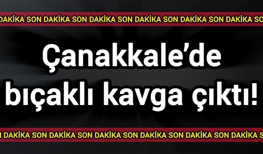 Çanakkale’de bıçaklı kavga çıktı!