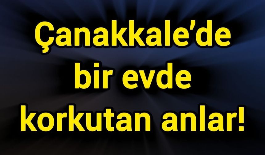Çanakkale’de bir evde korkutan anlar!