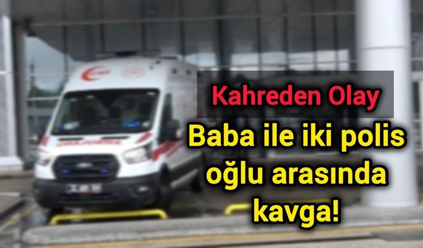 Kahreden olay: Baba ile iki polis oğlu arasında kavga!
