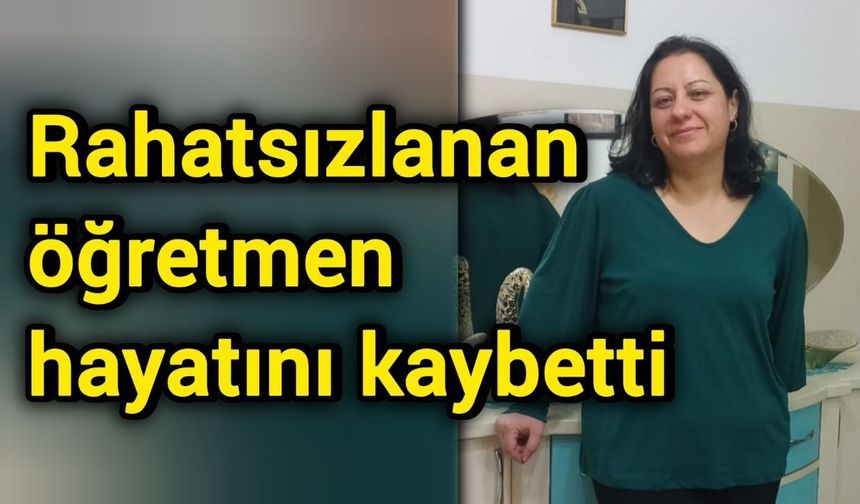 Rahatsızlanan öğretmen hayatını kaybetti