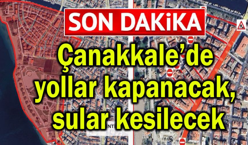 Çanakkale’de yollar kapanacak, sular kesilecek