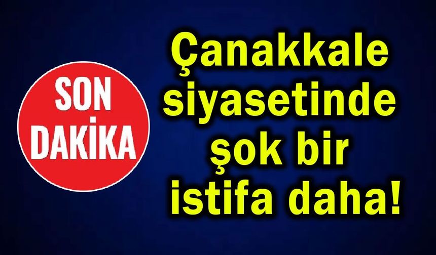 Çanakkale siyasetinde şok bir istifa daha!