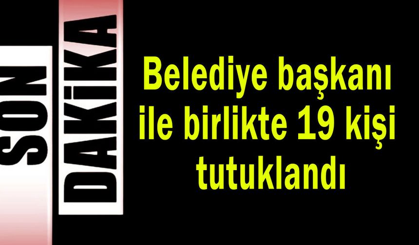 Belediye başkanı ile birlikte 19 kişi tutuklandı