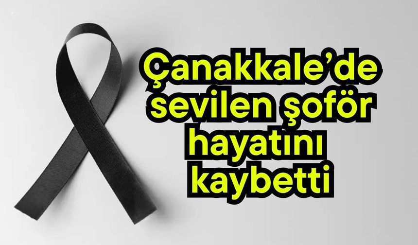 Çanakkale’de sevilen şoför hayatını kaybetti