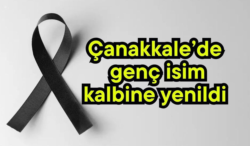 Çanakkale’de genç isim kalbine yenildi