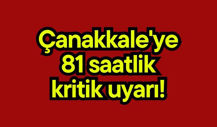 Çanakkale'ye 81 saatlik kritik uyarı!