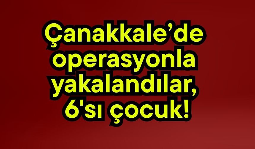 Çanakkale’de operasyonla yakalandılar, 6'sı çocuk!