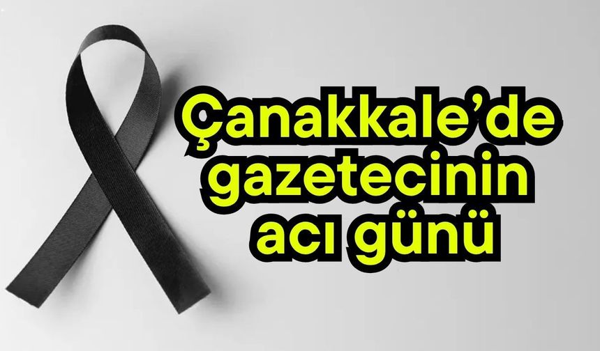 Çanakkale’de gazetecinin acı günü