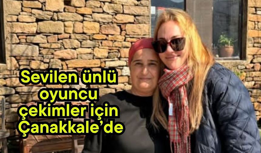 Sevilen ünlü oyuncu çekimler için Çanakkale’de