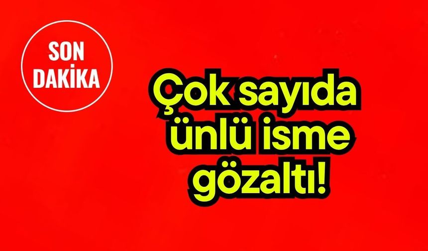 Çok sayıda ünlü isme gözaltı!