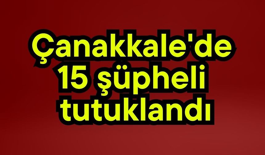 Çanakkale'de 15 şüpheli tutuklandı