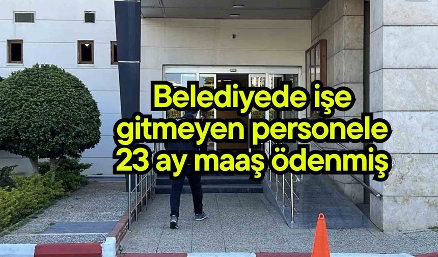 Belediyede işe gitmeyen personele 23 ay maaş ödenmiş
