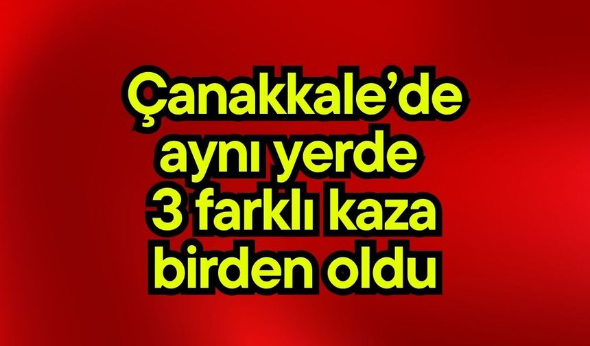 Çanakkale’de aynı yerde 3 farklı kaza birden oldu