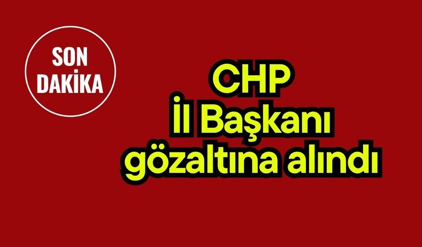 CHP İl Başkanı gözaltına alındı