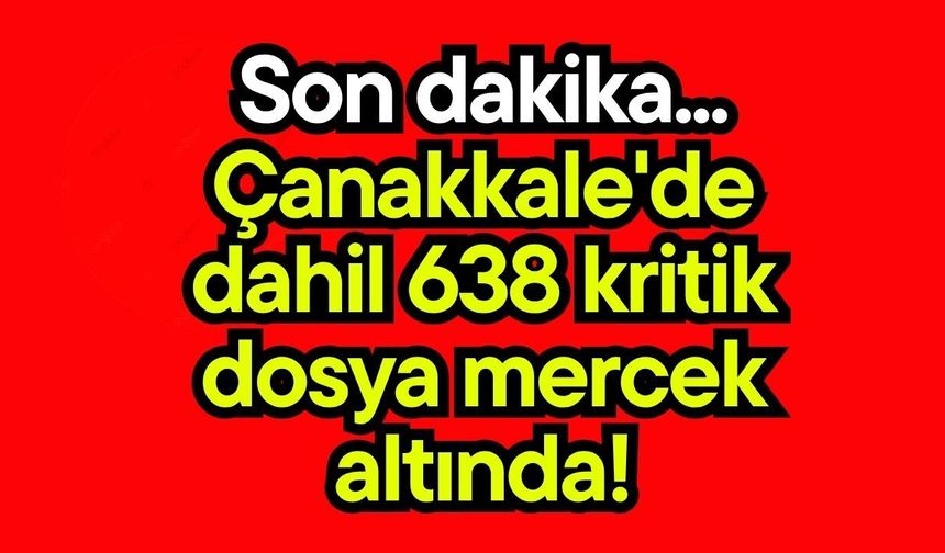 Son dakika... Çanakkale'de dahil 638 kritik dosya mercek altında!