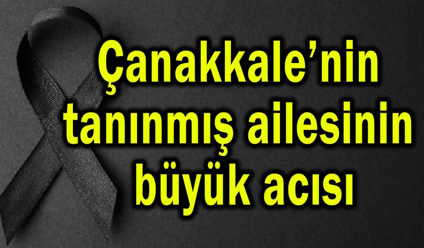Çanakkale’nin tanınmış ailesinin büyük acısı