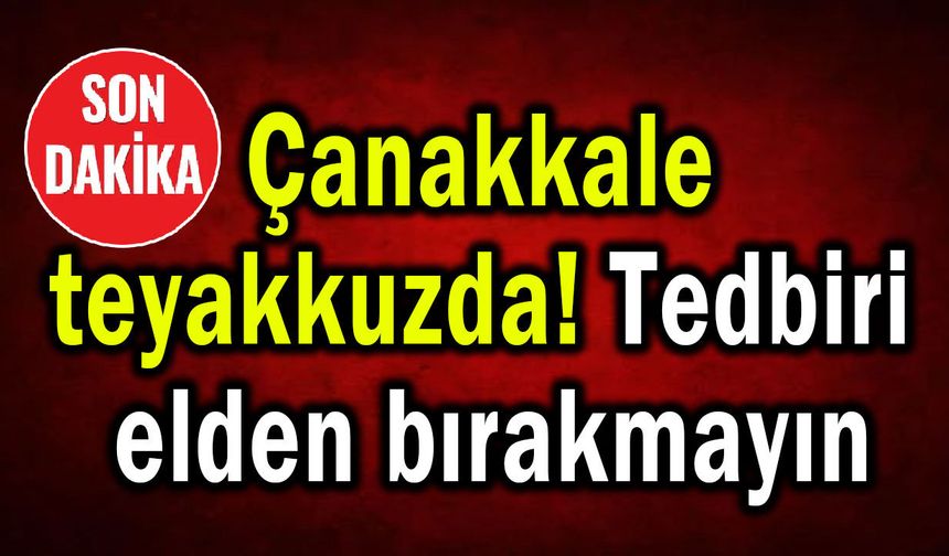 Çanakkale teyakkuzda! Tedbiri elden bırakmayın