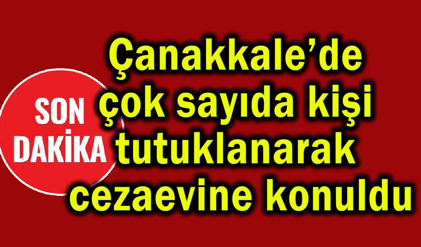 Çanakkale’de çok sayıda kişi tutuklanarak cezaevine konuldu