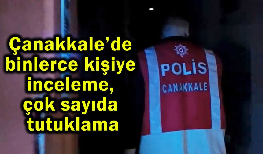 Çanakkale’de binlerce kişiye inceleme, çok sayıda tutuklama