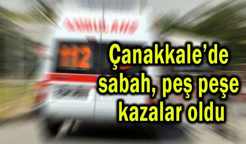 Çanakkale’de sabah peş peşe kazalar oldu
